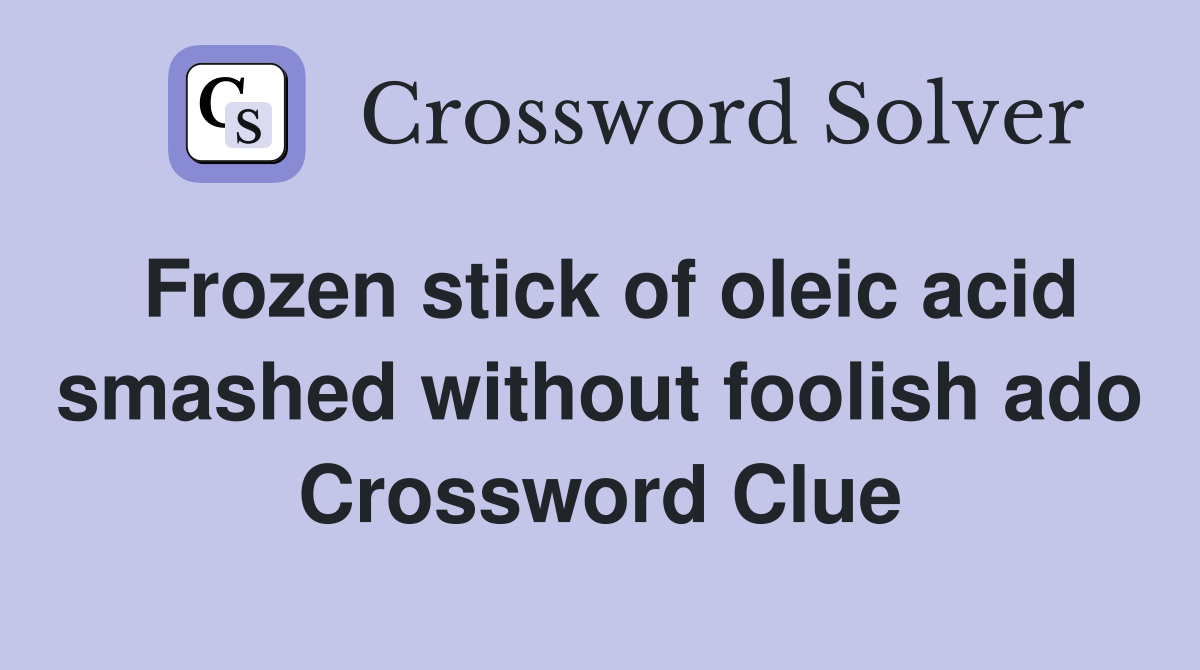 Frozen stick of oleic acid smashed without foolish ado Crossword Clue